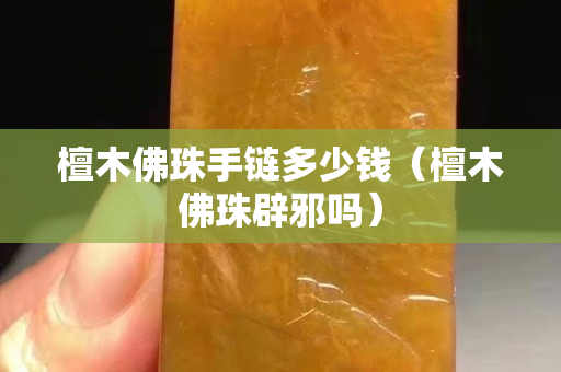 檀木佛珠手链多少钱（檀木佛珠辟邪吗）