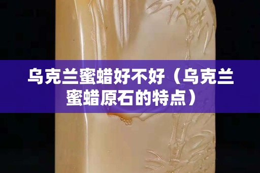 乌克兰蜜蜡好不好（乌克兰蜜蜡原石的特点）