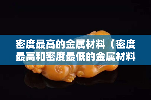 密度最高的金属材料（密度最高和密度最低的金属材料）