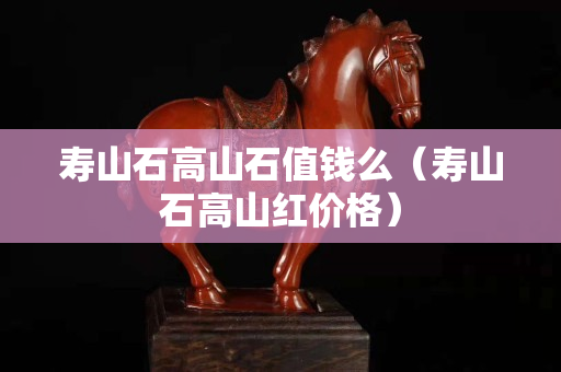 寿山石高山石值钱么（寿山石高山红价格）