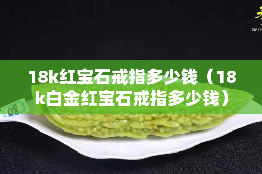 18k红宝石戒指多少钱（18k白金红宝石戒指多少钱）