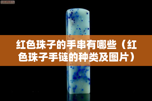 红色珠子的手串有哪些（红色珠子手链的种类及图片）