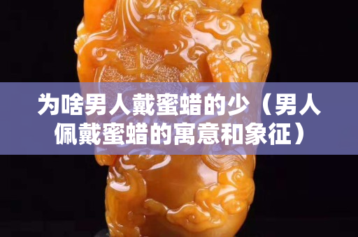 为啥男人戴蜜蜡的少（男人佩戴蜜蜡的寓意和象征）