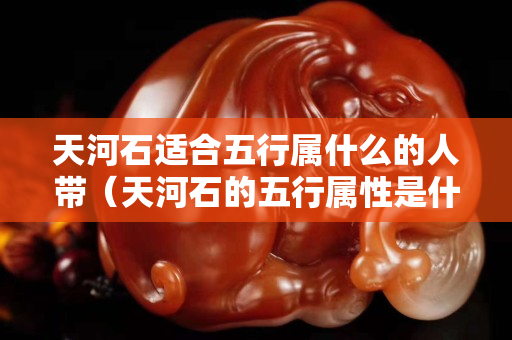 天河石适合五行属什么的人带（天河石的五行属性是什么）