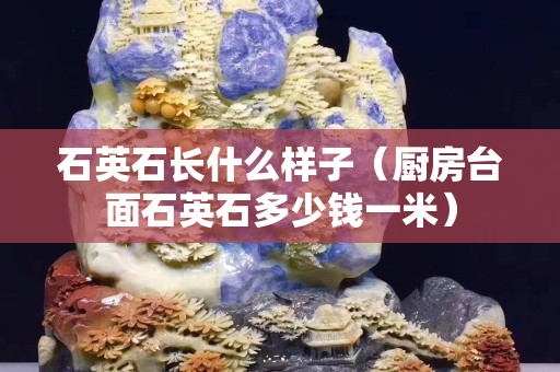 石英石长什么样子（厨房台面石英石多少钱一米）