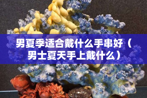 男夏季适合戴什么手串好（男士夏天手上戴什么）