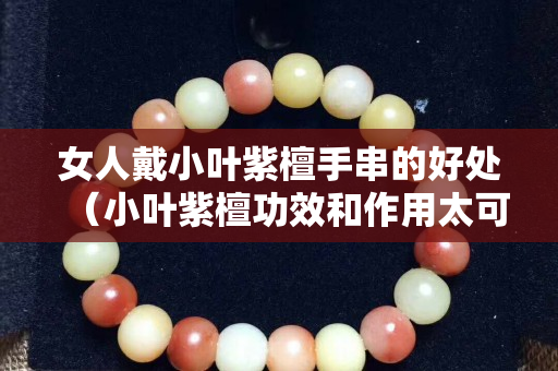 女人戴小叶紫檀手串的好处（小叶紫檀功效和作用太可怕了）