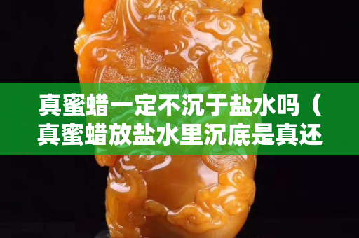真蜜蜡一定不沉于盐水吗（真蜜蜡放盐水里沉底是真还是假）