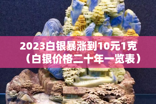 2023白银暴涨到10元1克（白银价格二十年一览表）