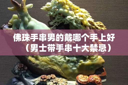 佛珠手串男的戴哪个手上好（男士带手串十大禁忌）