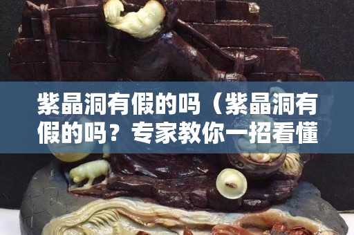 紫晶洞有假的吗（紫晶洞有假的吗？专家教你一招看懂紫晶洞）