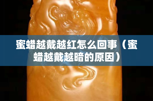 蜜蜡越戴越红怎么回事（蜜蜡越戴越暗的原因）