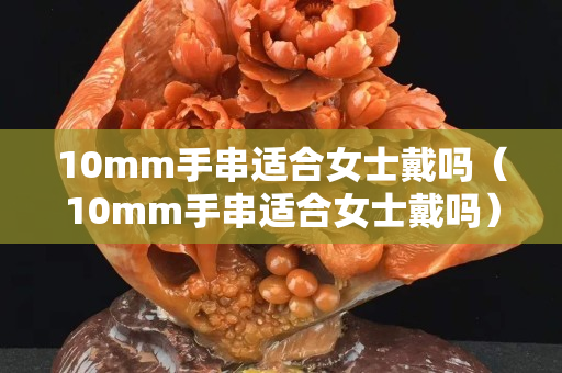 10mm手串适合女士戴吗（10mm手串适合女士戴吗）
