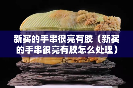 新买的手串很亮有胶（新买的手串很亮有胶怎么处理）