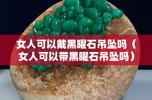 女人可以戴黑曜石吊坠吗（女人可以带黑曜石吊坠吗）