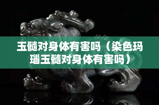 玉髓对身体有害吗（染色玛瑙玉髓对身体有害吗）