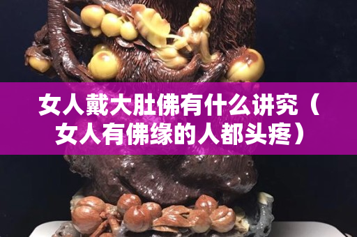 女人戴大肚佛有什么讲究（女人有佛缘的人都头疼）