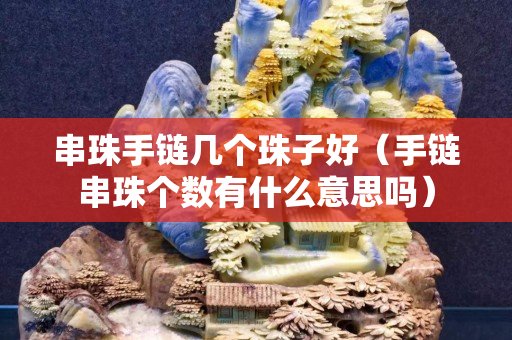 串珠手链几个珠子好（手链串珠个数有什么意思吗）