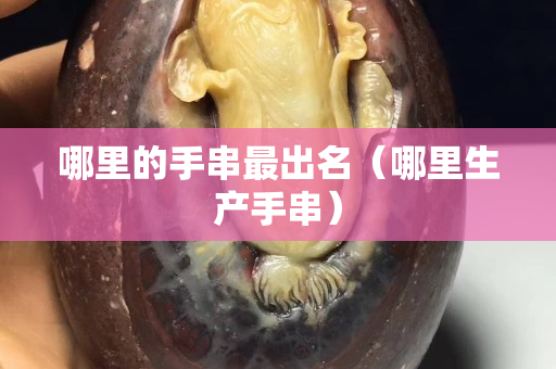 哪里的手串最出名（哪里生产手串）