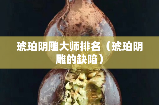 琥珀阴雕大师排名（琥珀阴雕的缺陷）