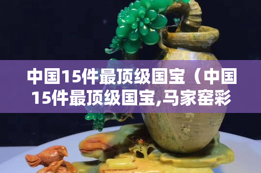 中国15件最顶级国宝（中国15件最顶级国宝,马家窑彩陶）