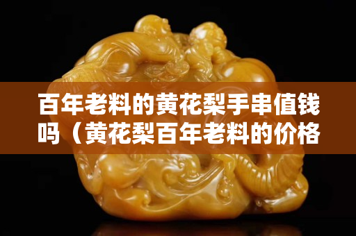 百年老料的黄花梨手串值钱吗（黄花梨百年老料的价格）