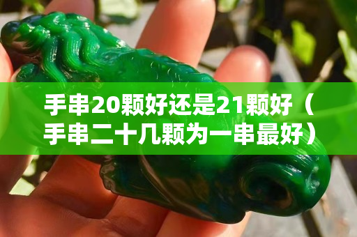 手串20颗好还是21颗好（手串二十几颗为一串最好）