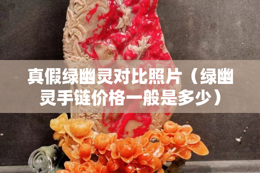 真假绿幽灵对比照片（绿幽灵手链价格一般是多少）