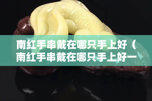 南红手串戴在哪只手上好（南红手串戴在哪只手上好一点）