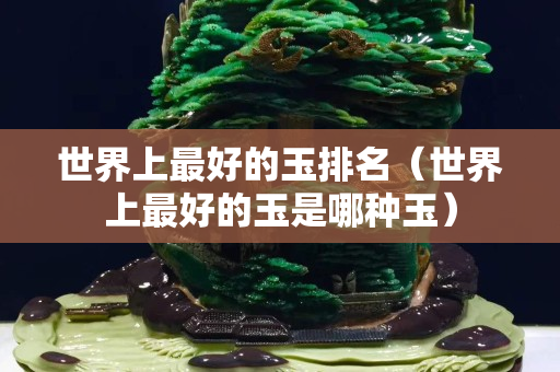 世界上最好的玉排名（世界上最好的玉是哪种玉）