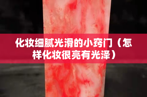 化妆细腻光滑的小窍门（怎样化妆很亮有光泽）