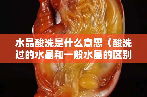 水晶酸洗是什么意思（酸洗过的水晶和一般水晶的区别）