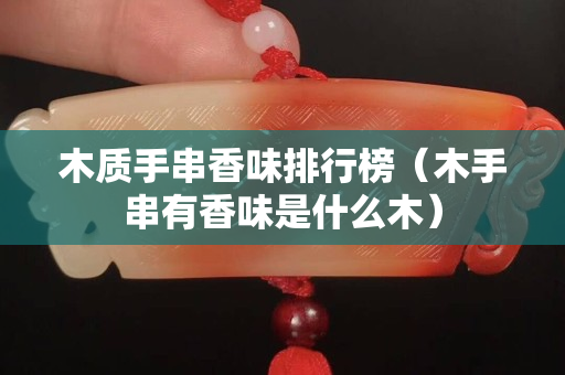 木质手串香味排行榜（木手串有香味是什么木）