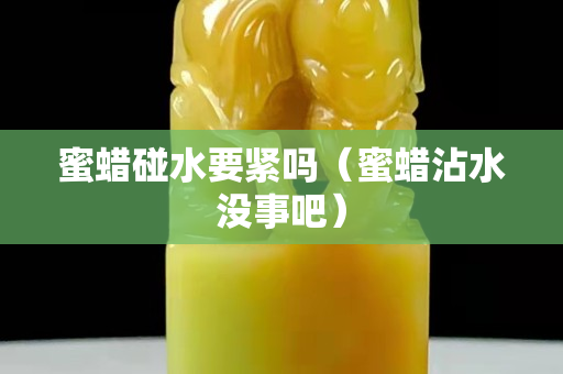 蜜蜡碰水要紧吗（蜜蜡沾水没事吧）