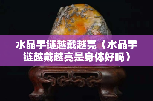 水晶手链越戴越亮（水晶手链越戴越亮是身体好吗）