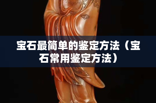 宝石最简单的鉴定方法（宝石常用鉴定方法）