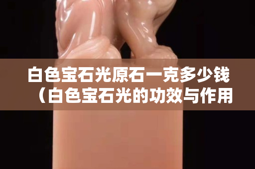 白色宝石光原石一克多少钱（白色宝石光的功效与作用）