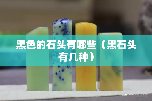 黑色的石头有哪些（黑石头有几种）