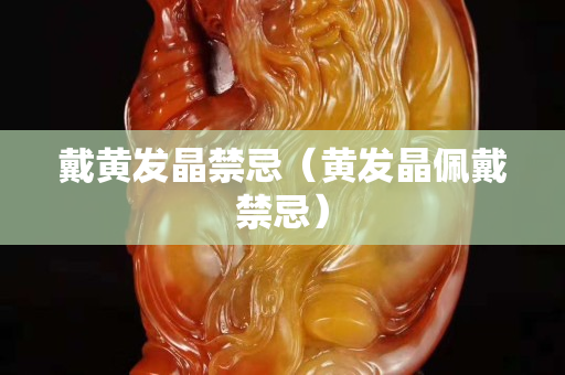 戴黄发晶禁忌（黄发晶佩戴禁忌）