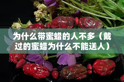 为什么带蜜蜡的人不多（戴过的蜜蜡为什么不能送人）