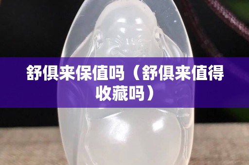 舒俱来保值吗（舒俱来值得收藏吗）