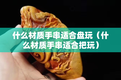 什么材质手串适合盘玩（什么材质手串适合把玩）