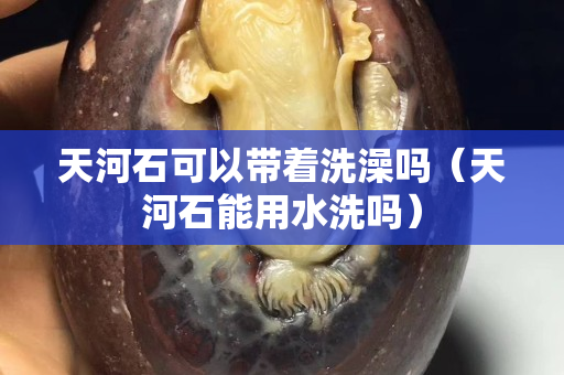 天河石可以带着洗澡吗（天河石能用水洗吗）