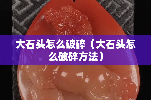 大石头怎么破碎（大石头怎么破碎方法）