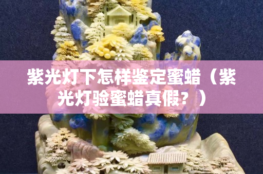 紫光灯下怎样鉴定蜜蜡（紫光灯验蜜蜡真假？）
