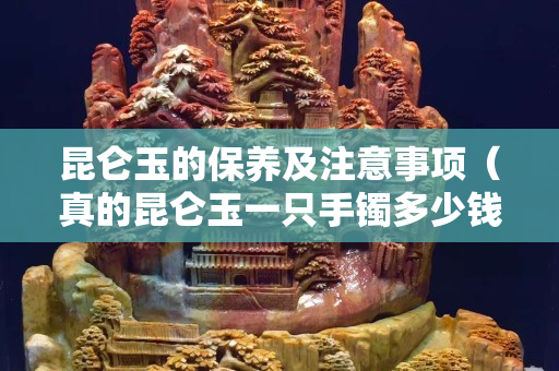 昆仑玉的保养及注意事项（真的昆仑玉一只手镯多少钱）