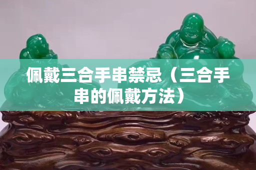 佩戴三合手串禁忌（三合手串的佩戴方法）