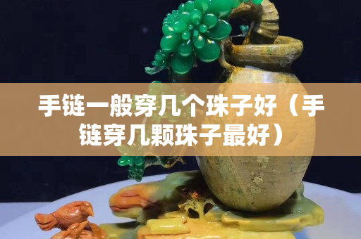 手链一般穿几个珠子好（手链穿几颗珠子最好）
