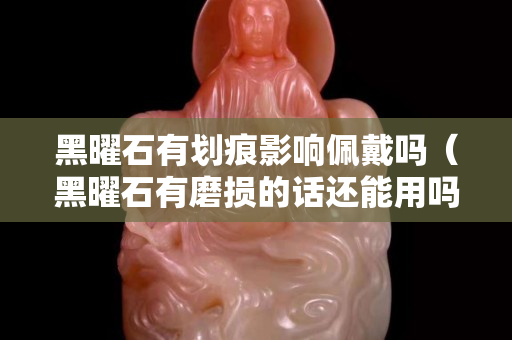 黑曜石有划痕影响佩戴吗（黑曜石有磨损的话还能用吗）