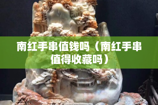 南红手串值钱吗（南红手串值得收藏吗）